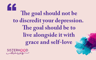 The goal should not be to discredit your depression. The goal should be to live alongside it with grace and self-love